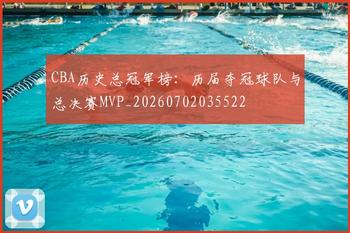 CBA历史总冠军榜:历届夺冠球队与总决赛MVP_20260702035522