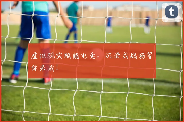 虚拟现实赋能电竞，沉浸式战场等你来战！