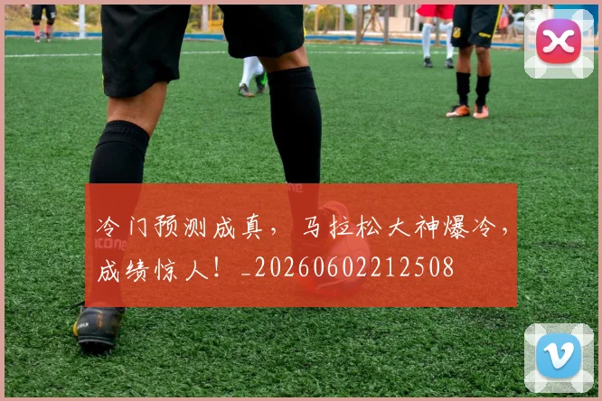 冷门预测成真,马拉松大神爆冷,成绩惊人!_20260602212508