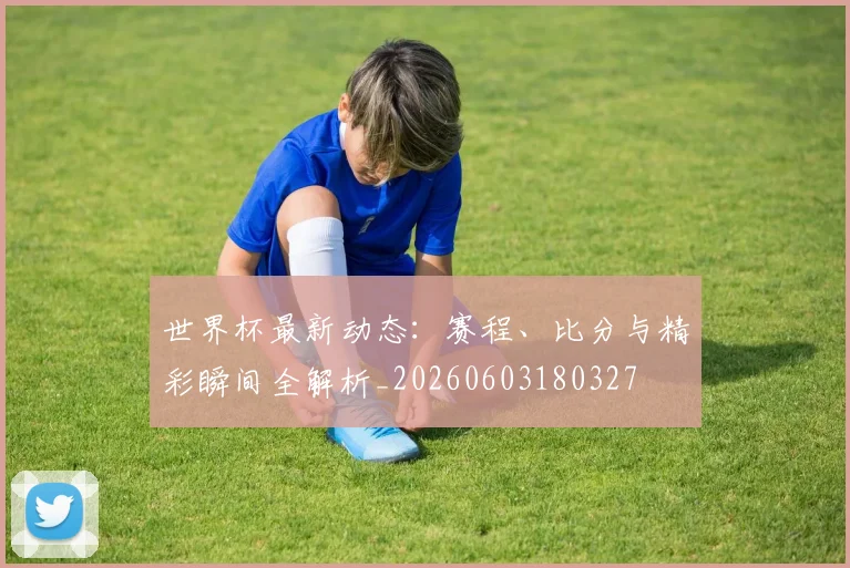 世界杯最新动态：赛程、比分与精彩瞬间全解析_20260603180327