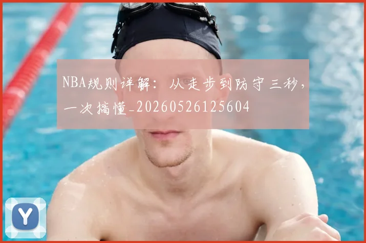 NBA规则详解：从走步到防守三秒，一次搞懂_20260526125604