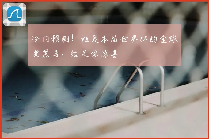 冷门预测!谁是本届世界杯的金球奖黑马,给足你惊喜