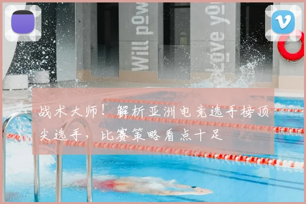 战术大师！解析亚洲电竞选手榜顶尖选手，比赛策略看点十足