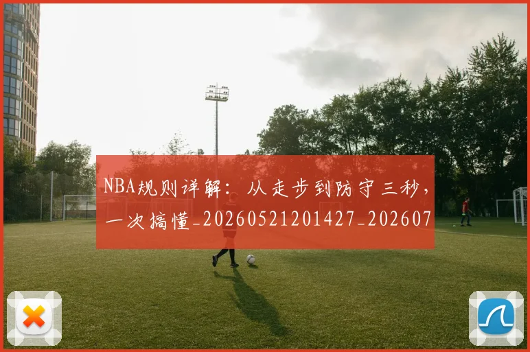 NBA规则详解：从走步到防守三秒，一次搞懂_20260521201427_20260702165940