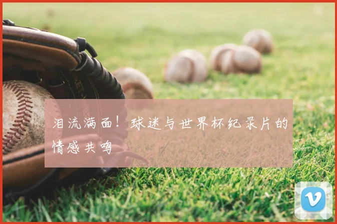 泪流满面!球迷与世界杯纪录片的情感共鸣
