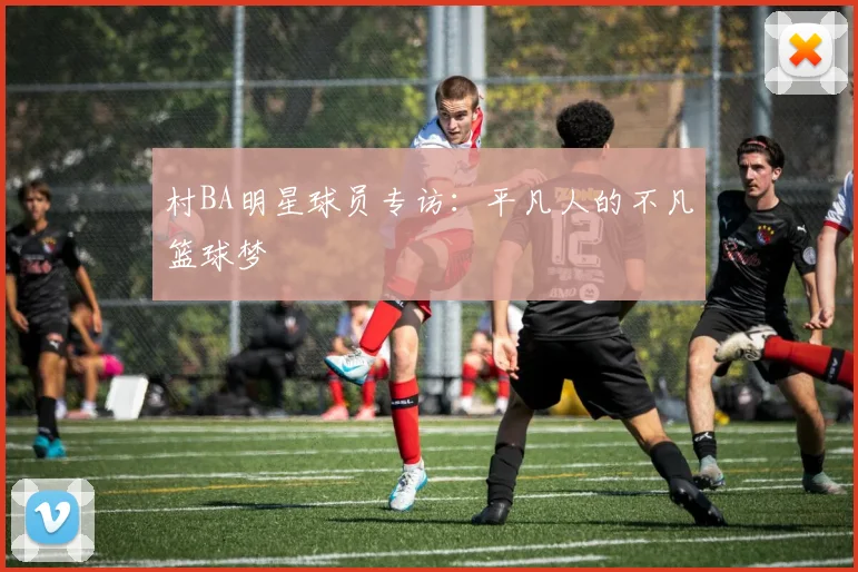 村BA明星球员专访:平凡人的不凡篮球梦