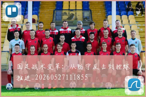 国足战术变革:从防守反击到控球推进_20260527111855