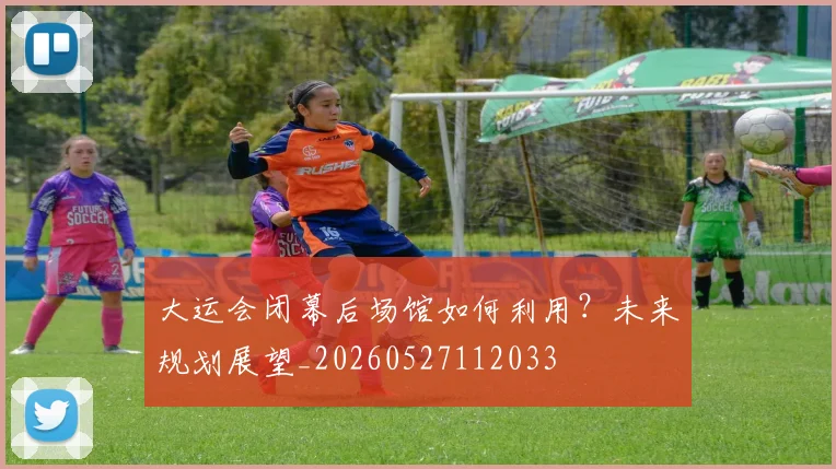 大运会闭幕后场馆如何利用?未来规划展望_20260527112033
