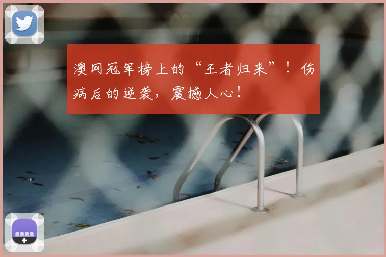 澳网冠军榜上的“王者归来”!伤病后的逆袭,震撼人心!