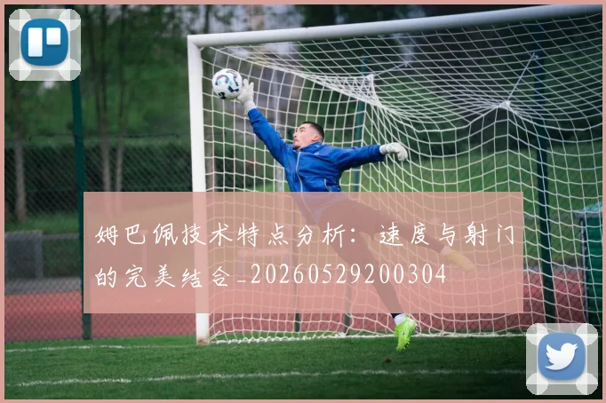 姆巴佩技术特点分析:速度与射门的完美结合_20260529200304