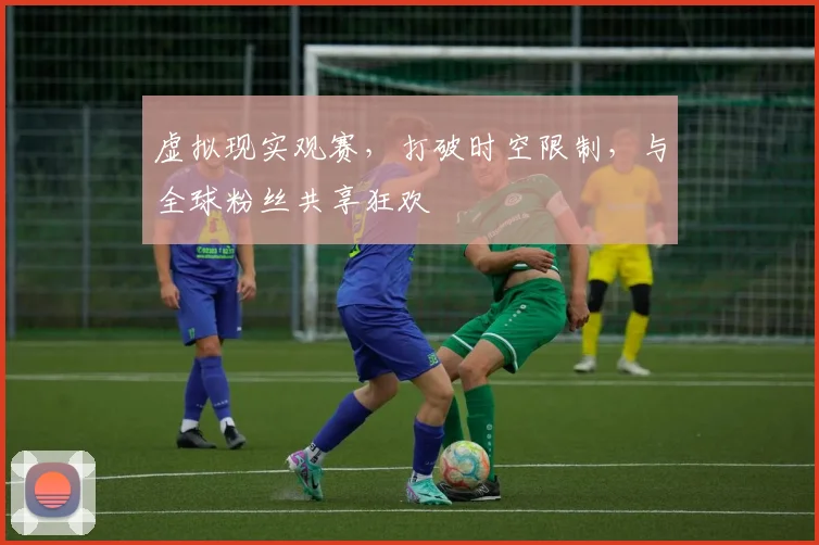虚拟现实观赛,打破时空限制,与全球粉丝共享狂欢