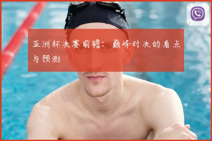 亚洲杯决赛前瞻:巅峰对决的看点与预测