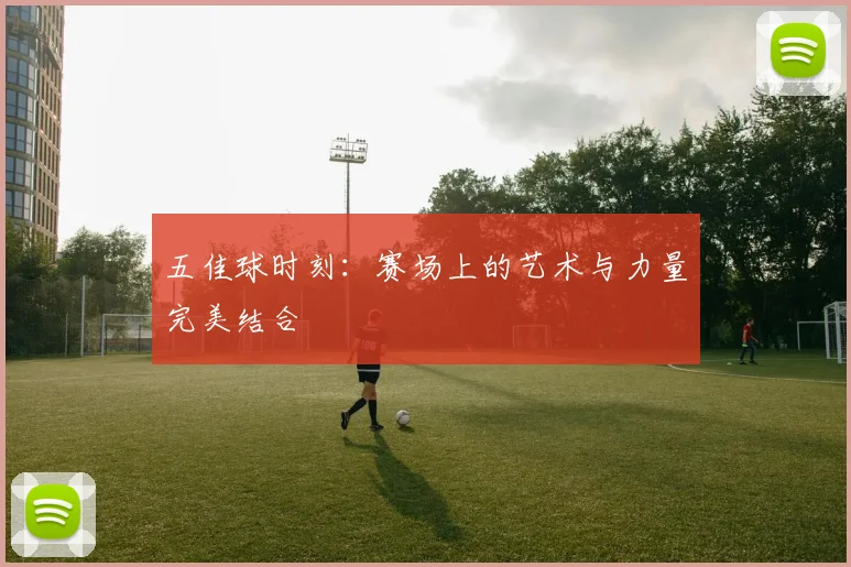 五佳球时刻：赛场上的艺术与力量完美结合