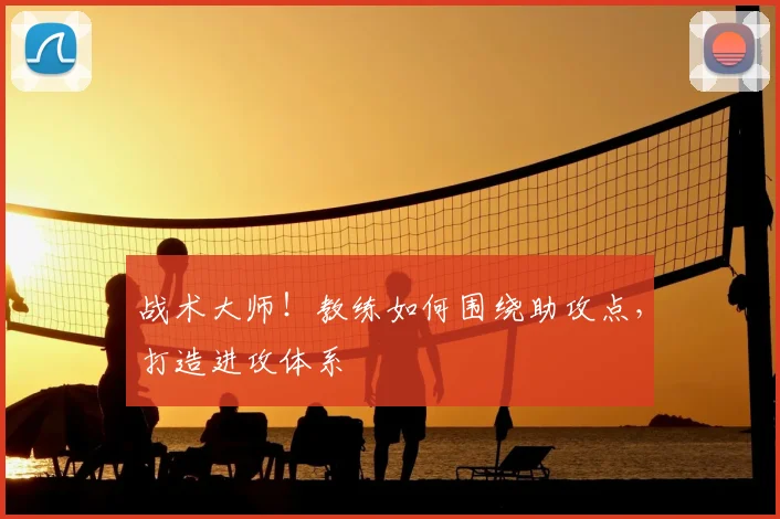 战术大师!教练如何围绕助攻点,打造进攻体系