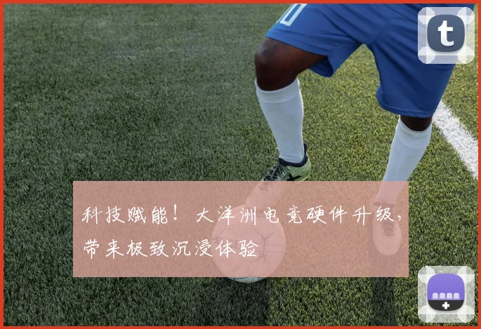 科技赋能！大洋洲电竞硬件升级，带来极致沉浸体验