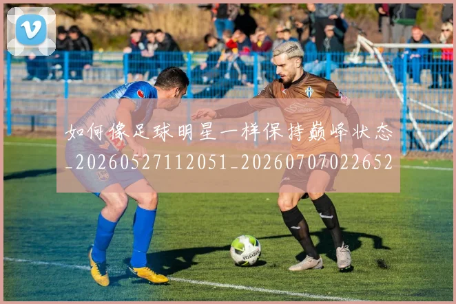 如何像足球明星一样保持巅峰状态_20260527112051_20260707022652