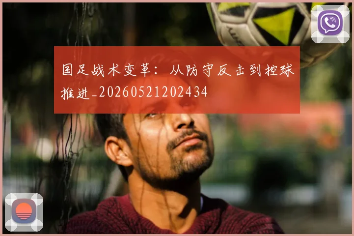国足战术变革:从防守反击到控球推进_20260521202434
