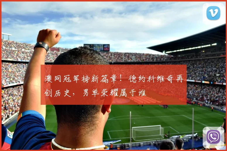 澳网冠军榜新篇章!德约科维奇再创历史,男单荣耀属于谁