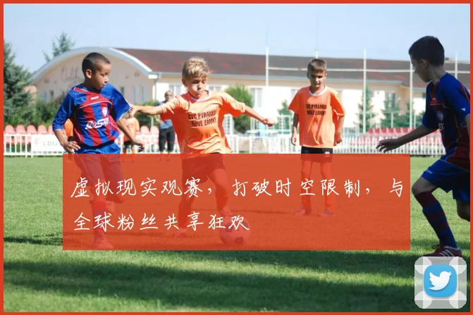 虚拟现实观赛,打破时空限制,与全球粉丝共享狂欢