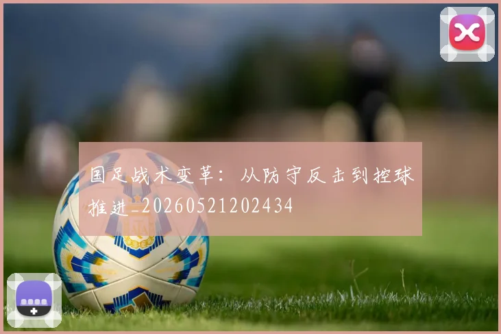 国足战术变革:从防守反击到控球推进_20260521202434