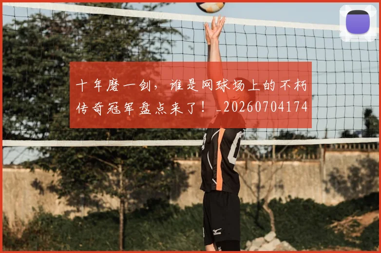 十年磨一剑,谁是网球场上的不朽传奇冠军盘点来了!_20260704174431
