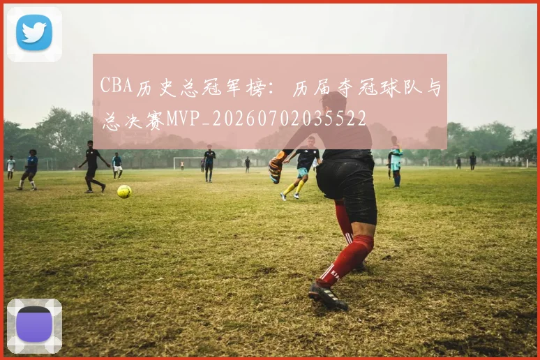 CBA历史总冠军榜:历届夺冠球队与总决赛MVP_20260702035522
