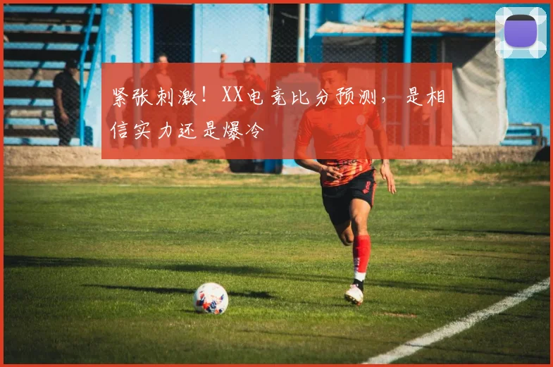 紧张刺激！XX电竞比分预测，是相信实力还是爆冷