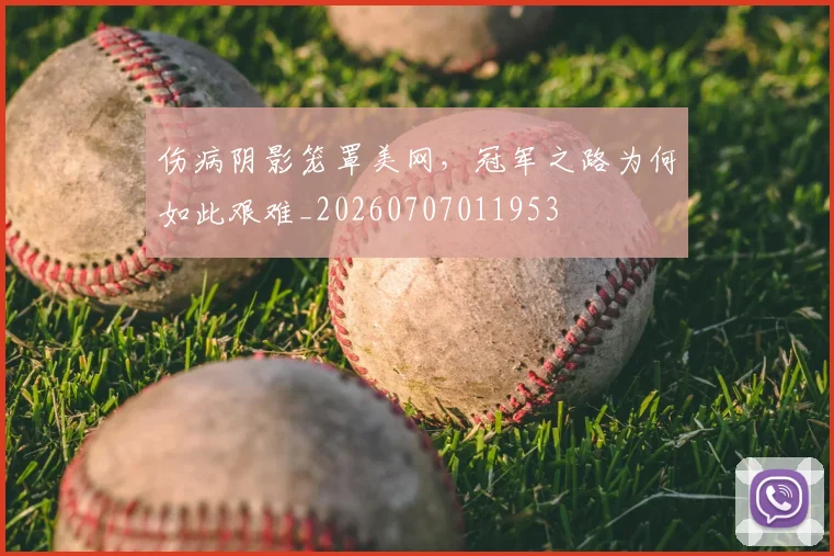伤病阴影笼罩美网,冠军之路为何如此艰难_20260707011953
