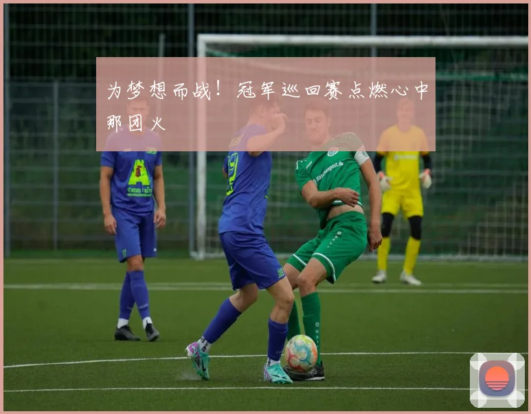为梦想而战！冠军巡回赛点燃心中那团火
