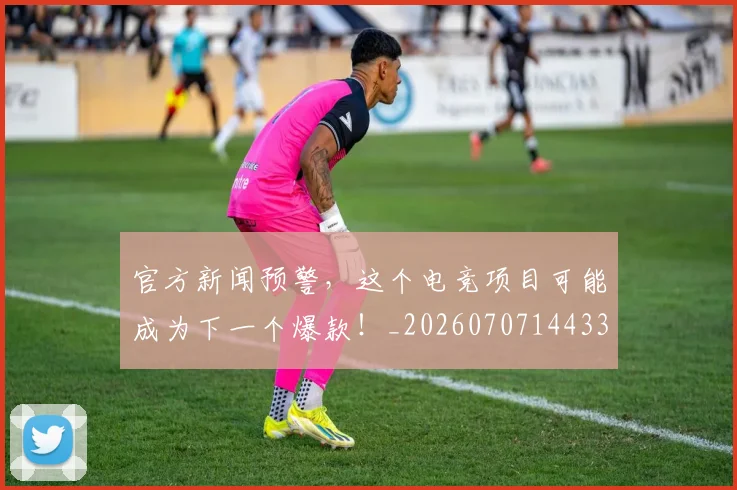 官方新闻预警,这个电竞项目可能成为下一个爆款!_20260707144338