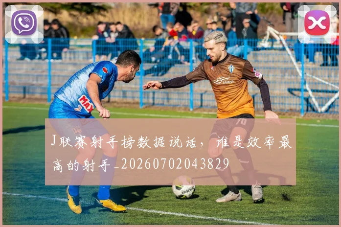 J联赛射手榜数据说话,谁是效率最高的射手_20260702043829
