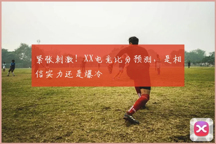 紧张刺激!XX电竞比分预测,是相信实力还是爆冷