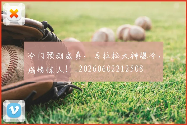 冷门预测成真,马拉松大神爆冷,成绩惊人!_20260602212508