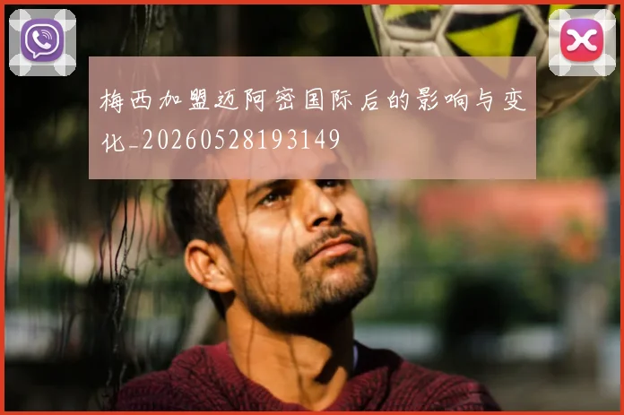 梅西加盟迈阿密国际后的影响与变化_20260528193149