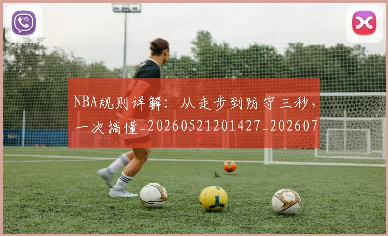 NBA规则详解:从走步到防守三秒,一次搞懂_20260521201427_20260702165940