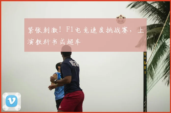 紧张刺激!F1电竞速度挑战赛,上演教科书式超车