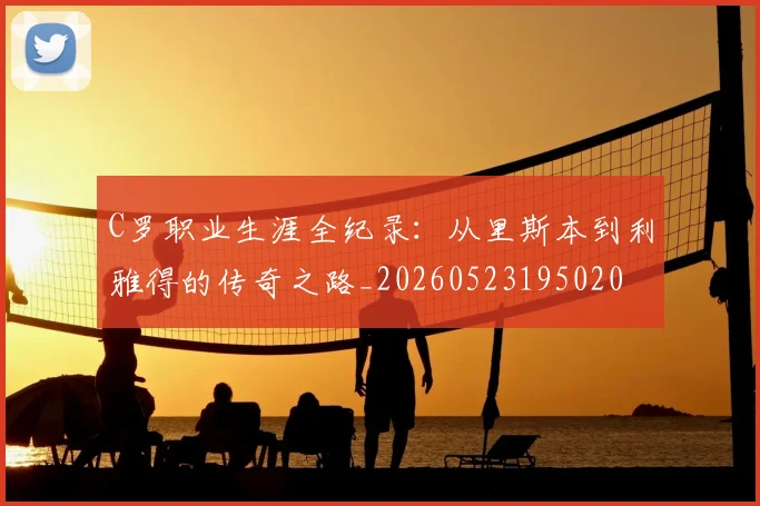 C罗职业生涯全纪录:从里斯本到利雅得的传奇之路_20260523195020