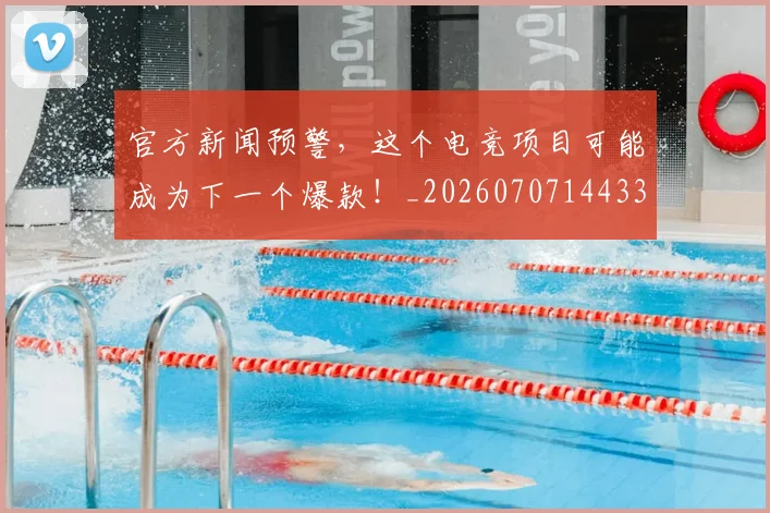 官方新闻预警,这个电竞项目可能成为下一个爆款!_20260707144338