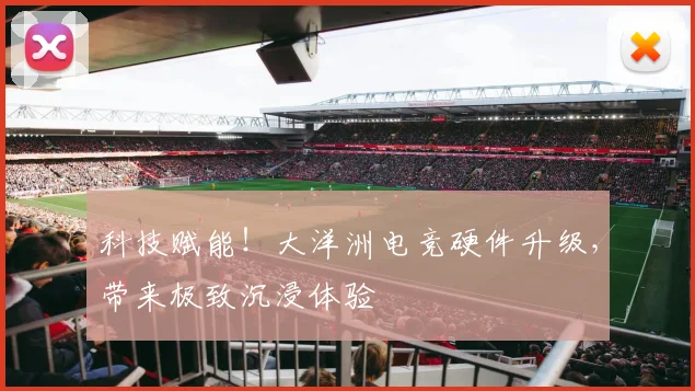科技赋能!大洋洲电竞硬件升级,带来极致沉浸体验