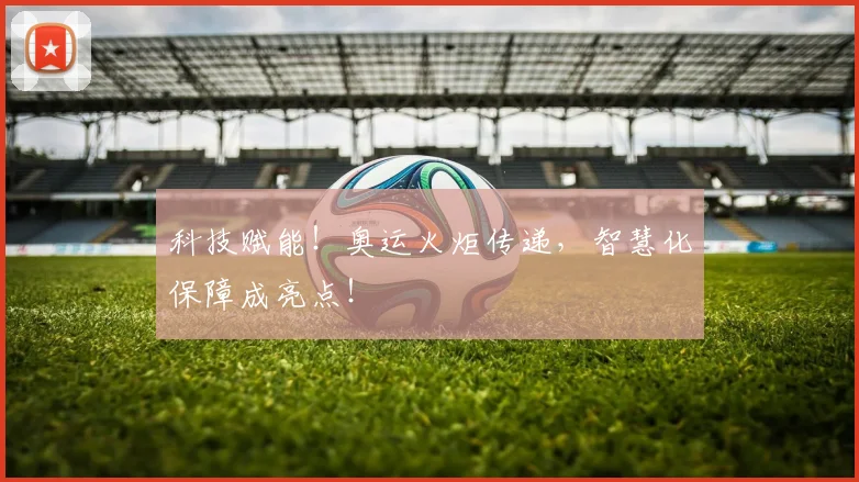 科技赋能！奥运火炬传递，智慧化保障成亮点！