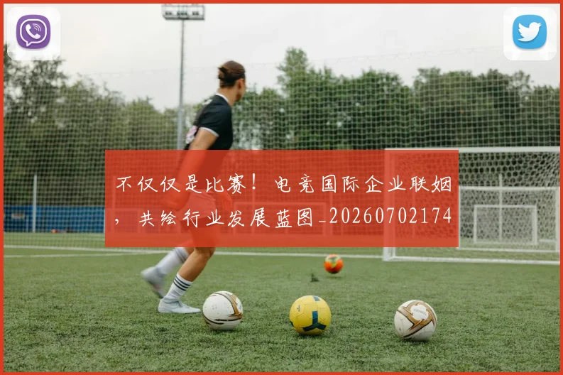 不仅仅是比赛！电竞国际企业联姻，共绘行业发展蓝图_20260702174256