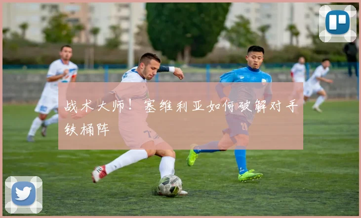 战术大师!塞维利亚如何破解对手铁桶阵