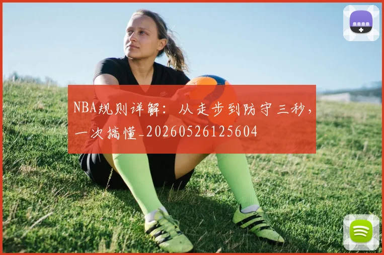 NBA规则详解:从走步到防守三秒,一次搞懂_20260526125604