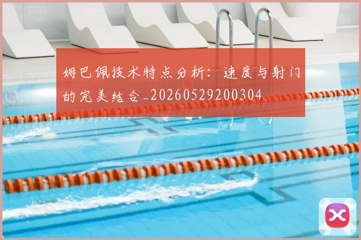 姆巴佩技术特点分析:速度与射门的完美结合_20260529200304