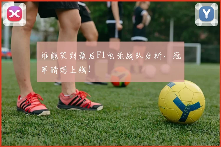 谁能笑到最后F1电竞战队分析，冠军猜想上线！
